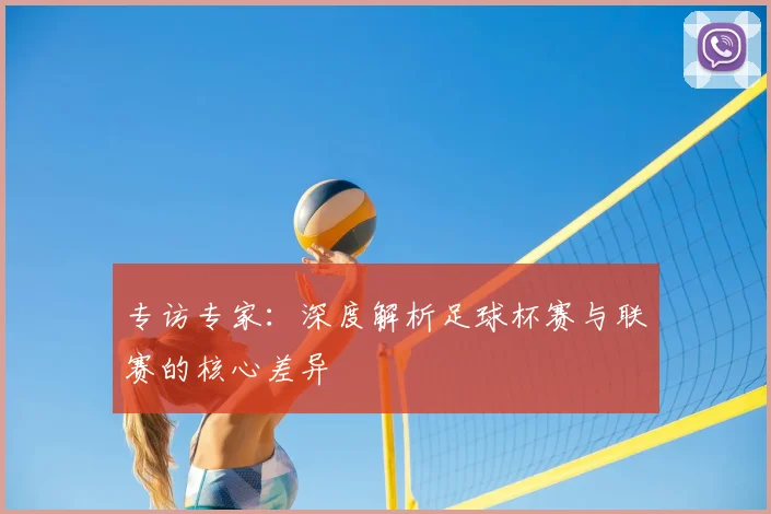 专访专家：深度解析足球杯赛与联赛的核心差异
