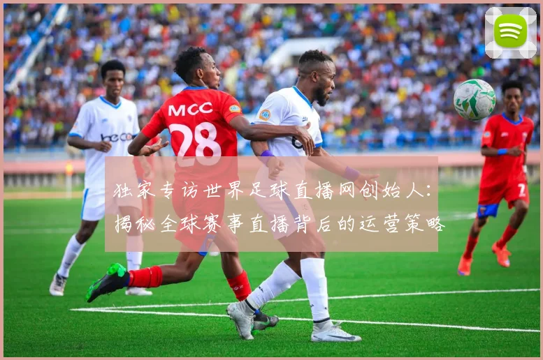 独家专访世界足球直播网创始人：揭秘全球赛事直播背后的运营策略与市场布局
