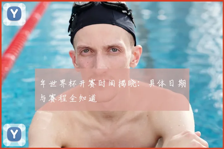 年世界杯开赛时间揭晓：具体日期与赛程全知道