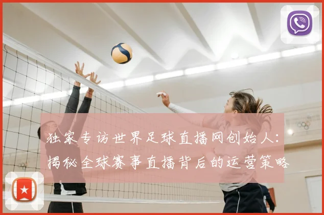 独家专访世界足球直播网创始人：揭秘全球赛事直播背后的运营策略与市场布局