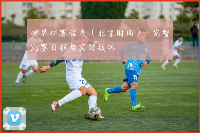 世界杯赛程表（北京时间）- 完整比赛日程与实时战况