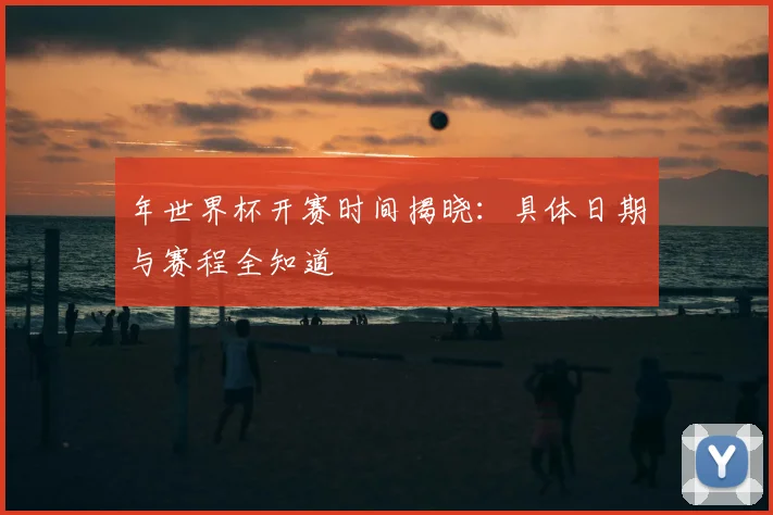 年世界杯开赛时间揭晓：具体日期与赛程全知道