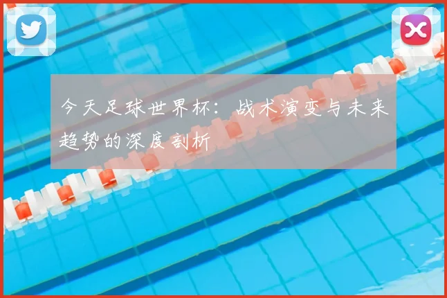 今天足球世界杯：战术演变与未来趋势的深度剖析