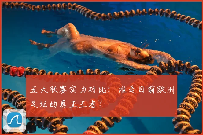 五大联赛实力对比:谁是目前欧洲足坛的真正王者?