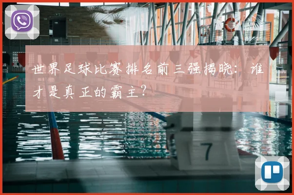 世界足球比赛排名前三强揭晓:谁才是真正的霸主?