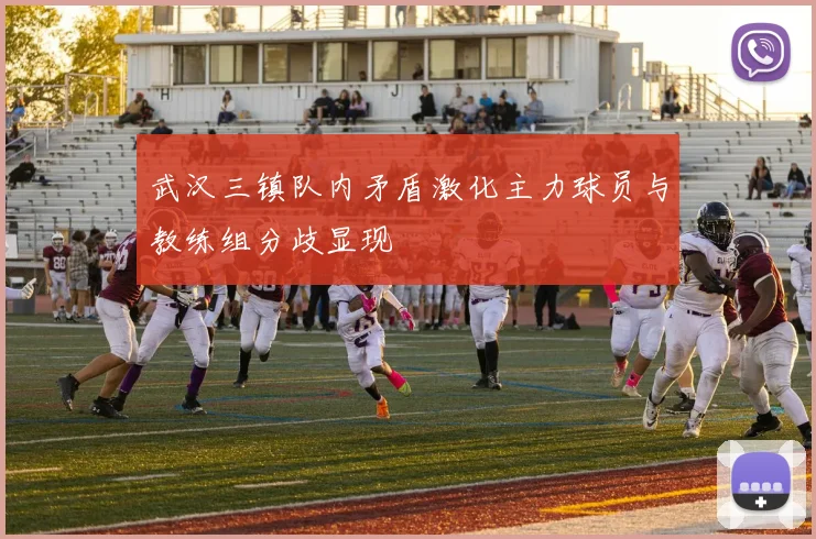 武汉三镇队内矛盾激化主力球员与教练组分歧显现