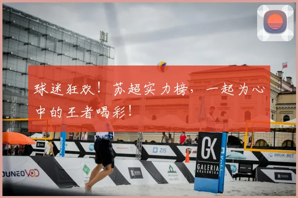 球迷狂欢!苏超实力榜,一起为心中的王者喝彩!