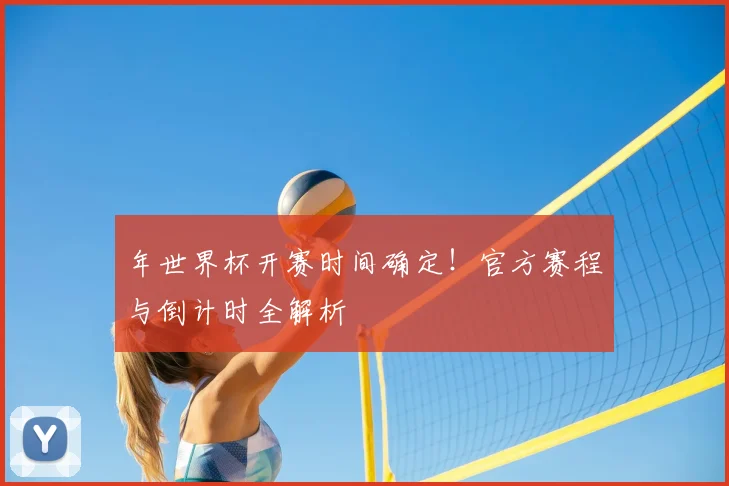 年世界杯开赛时间确定!官方赛程与倒计时全解析