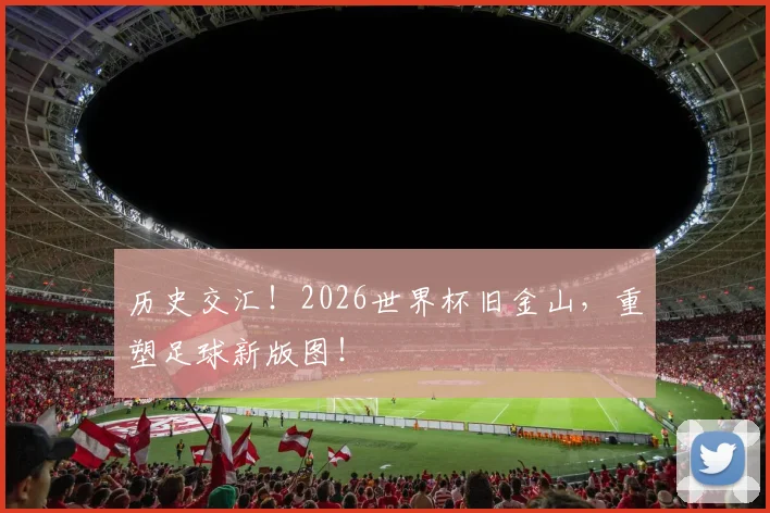 历史交汇！2026世界杯旧金山，重塑足球新版图！