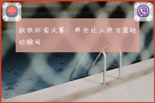 欧联杯淘汰赛:那些让人热泪盈眶的瞬间