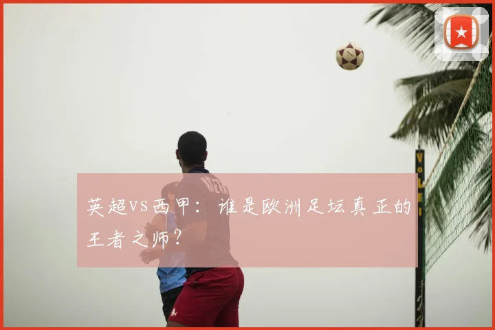 英超vs西甲:谁是欧洲足坛真正的王者之师?