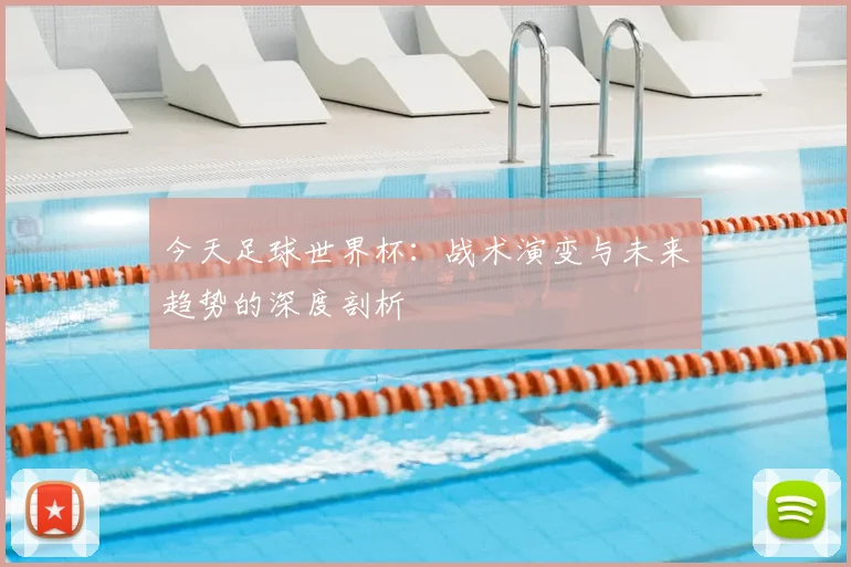 今天足球世界杯：战术演变与未来趋势的深度剖析