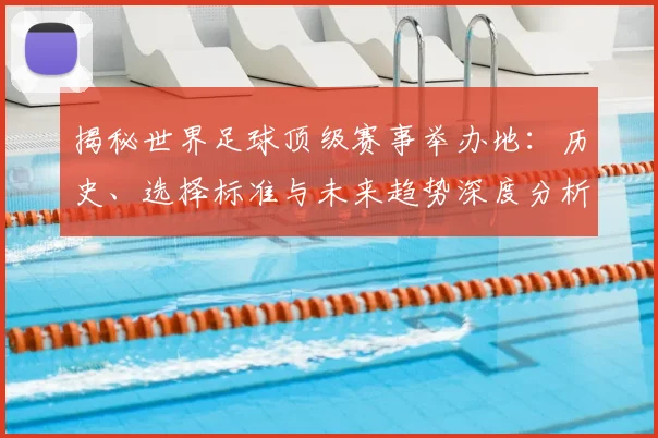 揭秘世界足球顶级赛事举办地：历史、选择标准与未来趋势深度分析
