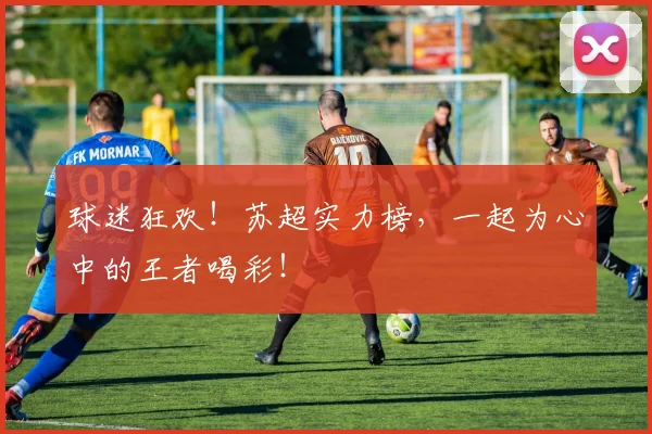 球迷狂欢！苏超实力榜，一起为心中的王者喝彩！