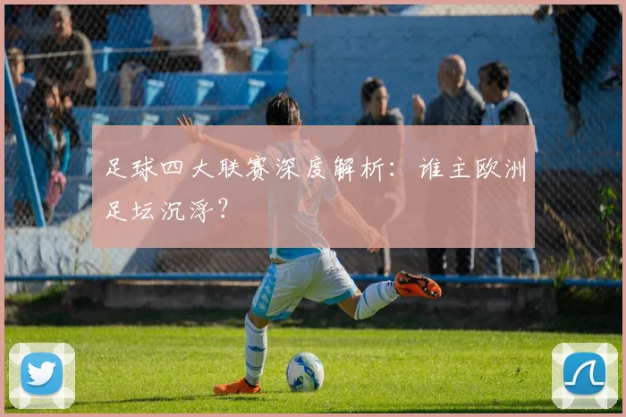 足球四大联赛深度解析：谁主欧洲足坛沉浮？