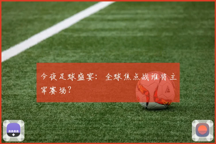 今夜足球盛宴:全球焦点战谁将主宰赛场?