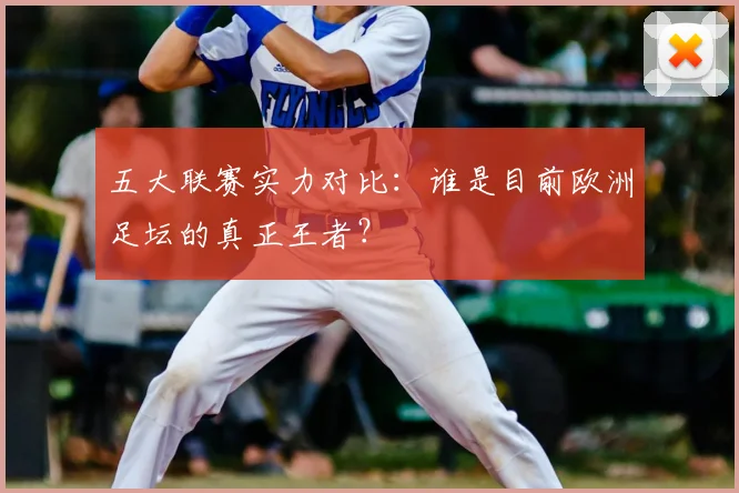 五大联赛实力对比:谁是目前欧洲足坛的真正王者?
