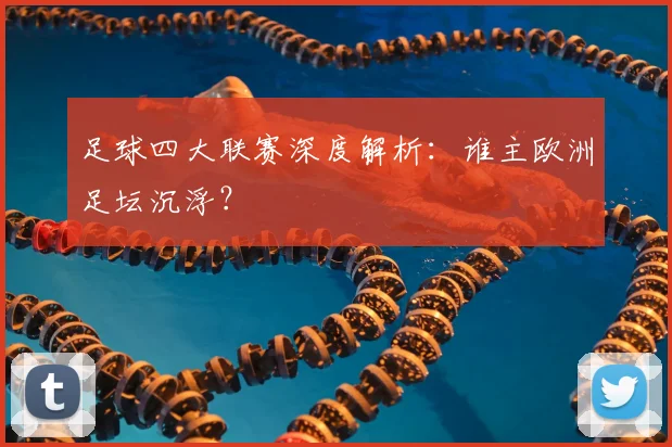 足球四大联赛深度解析：谁主欧洲足坛沉浮？