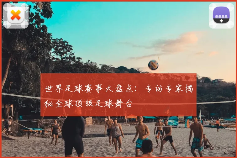 世界足球赛事大盘点:专访专家揭秘全球顶级足球舞台