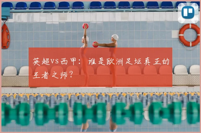 英超vs西甲:谁是欧洲足坛真正的王者之师?