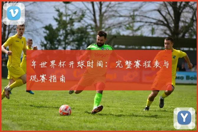 年世界杯开球时间:完整赛程表与观赛指南