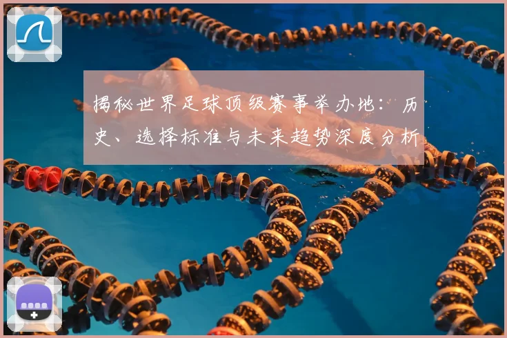 揭秘世界足球顶级赛事举办地：历史、选择标准与未来趋势深度分析