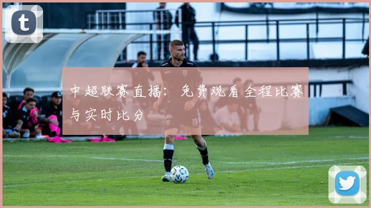 中超联赛直播:免费观看全程比赛与实时比分
